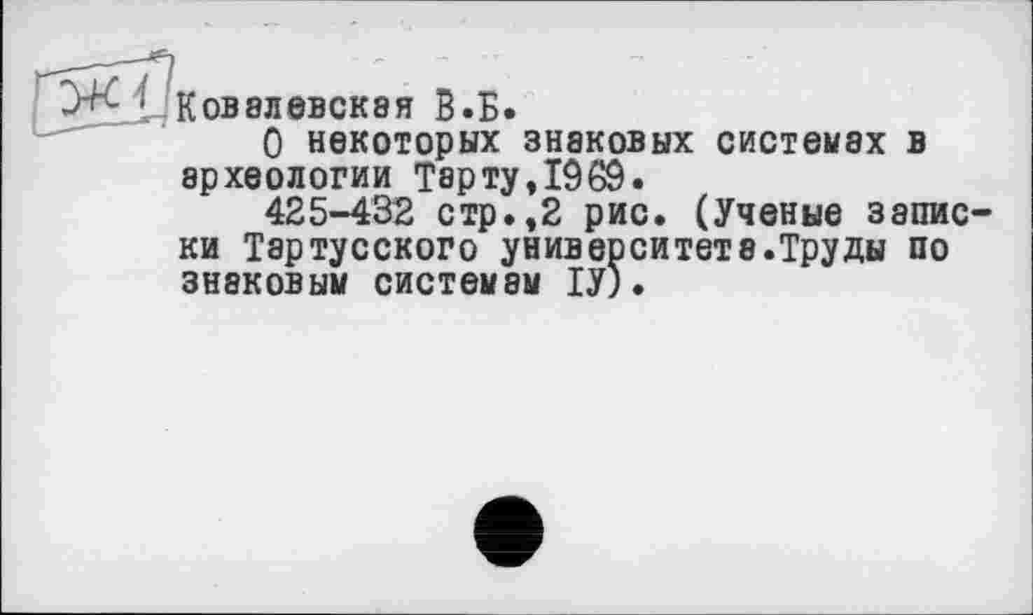 ﻿Ковалевская В.Б.
О некоторых знаковых системах в археологии Тар ту ,19 69.
425-432 стр.,2 рис. (Ученые записки Тэртусского университет8.Труды по знаковым системам ІУ).